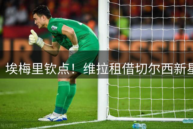 埃梅里钦点！维拉租借切尔西新星加纳乔 含强制买断条款